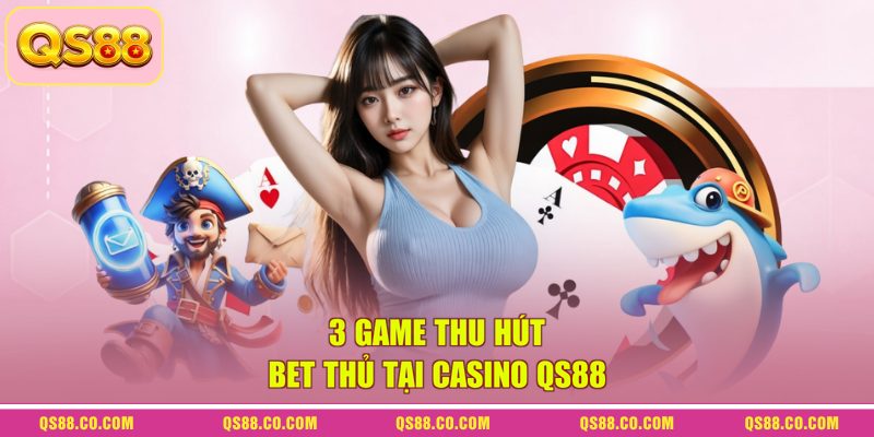 3 game thu hút bet thủ tại casino QS88