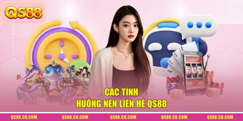 Các tình huống nên liên hệ QS88