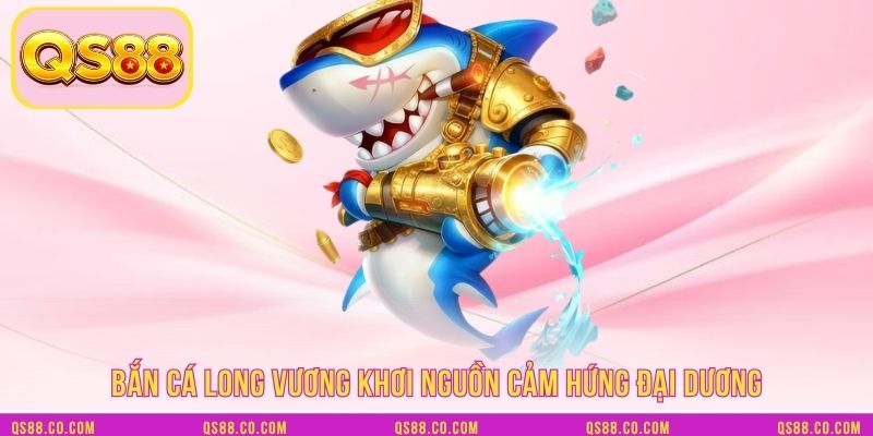 Bắn cá Long Vương khơi nguồn cảm hứng đại dương