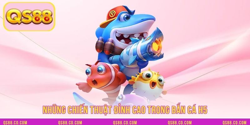 Những chiến thuật đỉnh cao trong bắn cá H5