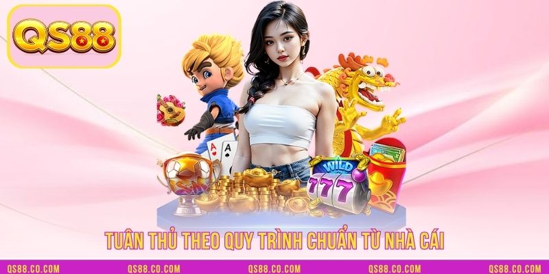 Tuân thủ theo quy trình chuẩn từ nhà cái